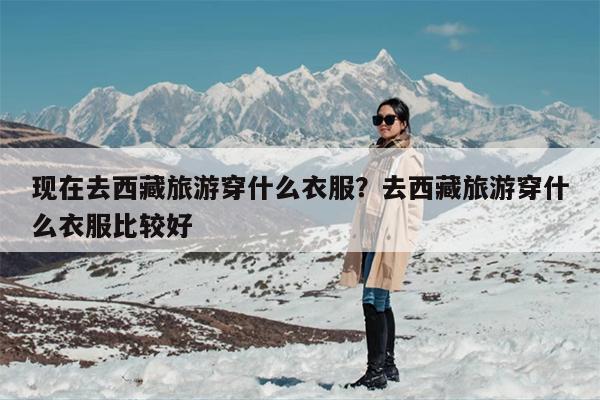 现在去西藏旅游穿什么衣服？去西藏旅游穿什么衣服比较好