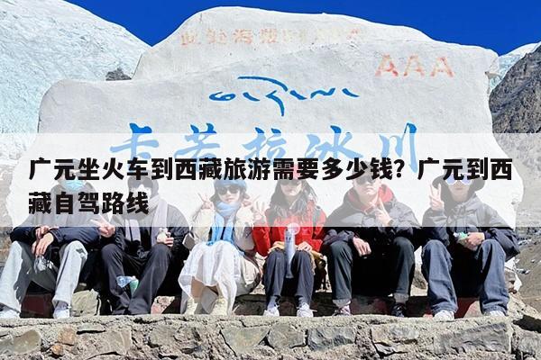 广元坐火车到西藏旅游需要多少钱？广元到西藏自驾路线