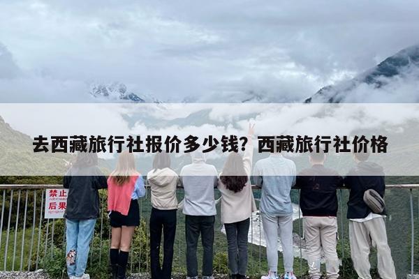 去西藏旅行社报价多少钱？西藏旅行社价格