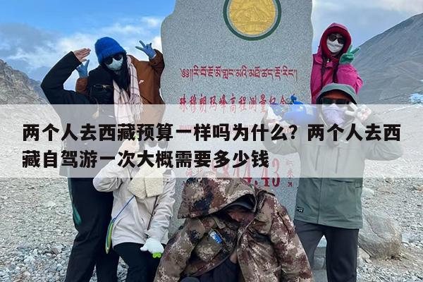 两个人去西藏预算一样吗为什么？两个人去西藏自驾游一次大概需要多少钱