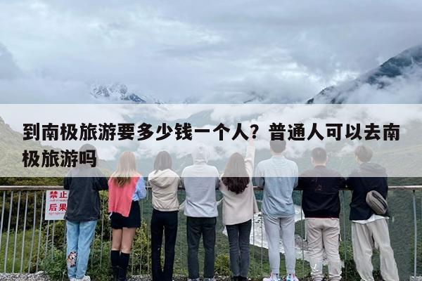 到南极旅游要多少钱一个人？普通人可以去南极旅游吗