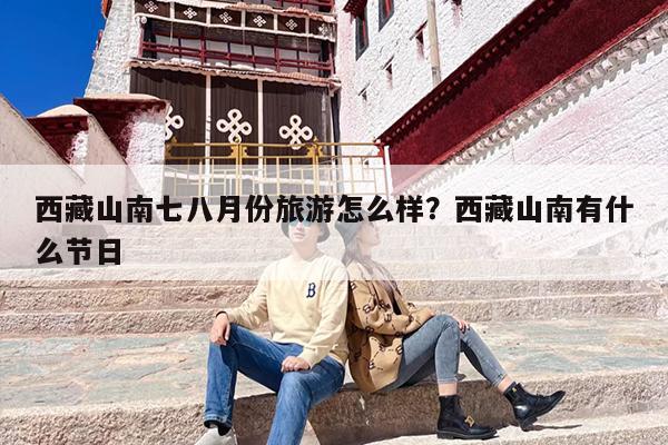 西藏山南七八月份旅游怎么样？西藏山南有什么节日