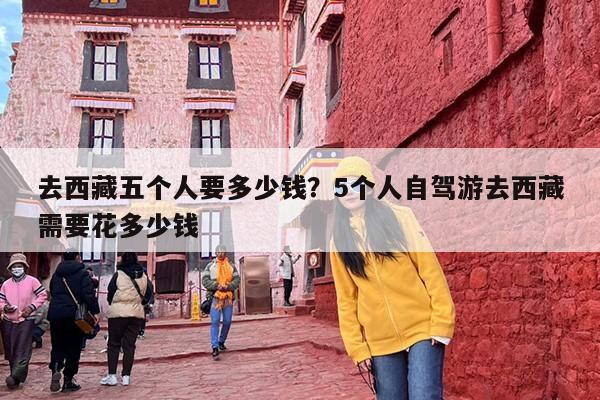 去西藏五个人要多少钱？5个人自驾游去西藏需要花多少钱