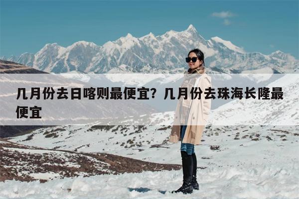 几月份去日喀则最便宜？几月份去珠海长隆最便宜