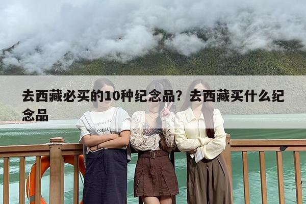 去西藏必买的10种纪念品？去西藏买什么纪念品