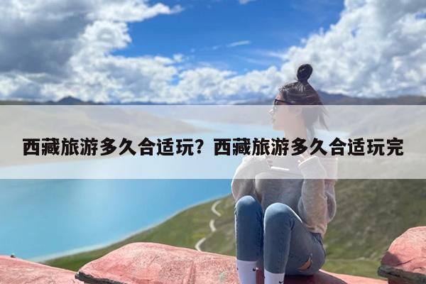 西藏旅游多久合适玩？西藏旅游多久合适玩完
