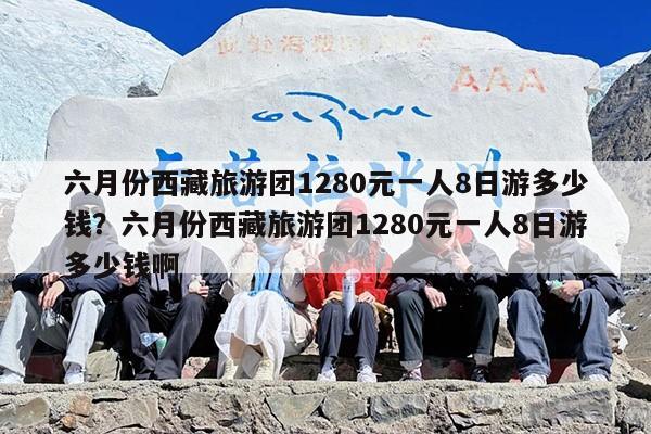 六月份西藏旅游团1280元一人8日游多少钱？六月份西藏旅游团1280元一人8日游多少钱啊