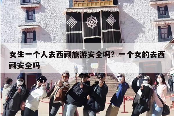 女生一个人去西藏旅游安全吗？一个女的去西藏安全吗