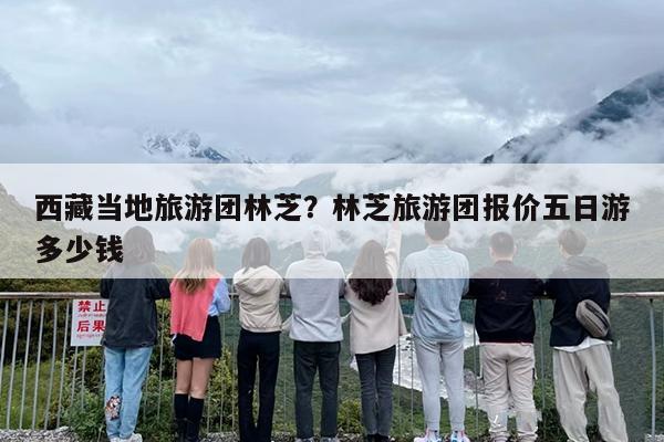 西藏当地旅游团林芝？林芝旅游团报价五日游多少钱