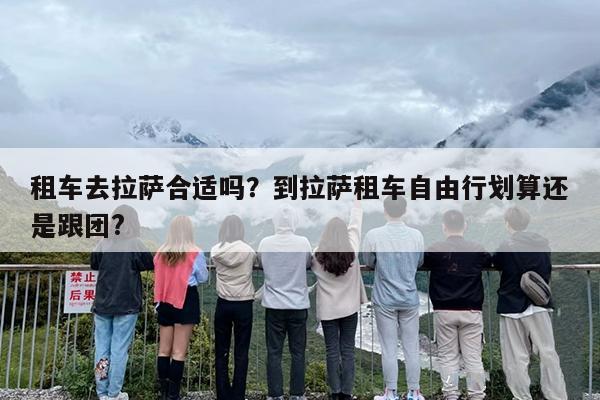 租车去拉萨合适吗？到拉萨租车自由行划算还是跟团?