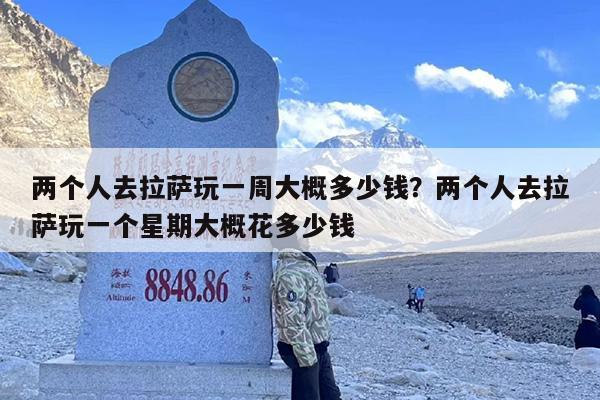 两个人去拉萨玩一周大概多少钱？两个人去拉萨玩一个星期大概花多少钱
