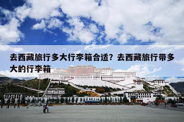 去西藏旅行多大行李箱合适？去西藏旅行带多大的行李箱