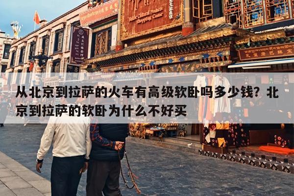 从北京到拉萨的火车有高级软卧吗多少钱？北京到拉萨的软卧为什么不好买
