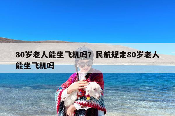 80岁老人能坐飞机吗？民航规定80岁老人能坐飞机吗