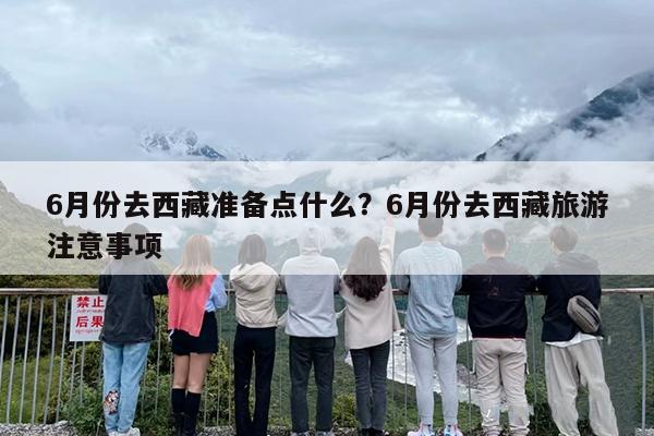 6月份去西藏准备点什么？6月份去西藏旅游注意事项