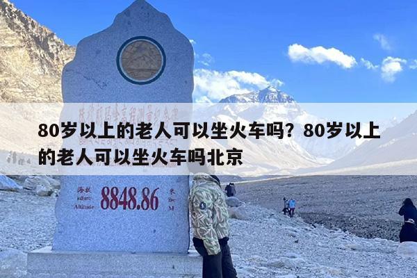 80岁以上的老人可以坐火车吗？80岁以上的老人可以坐火车吗北京