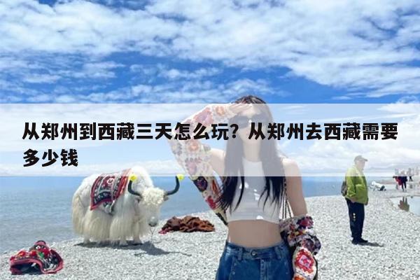 从郑州到西藏三天怎么玩？从郑州去西藏需要多少钱