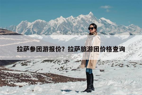 拉萨参团游报价？拉萨旅游团价格查询