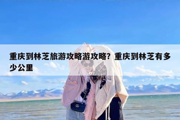 重庆到林芝旅游攻略游攻略？重庆到林芝有多少公里