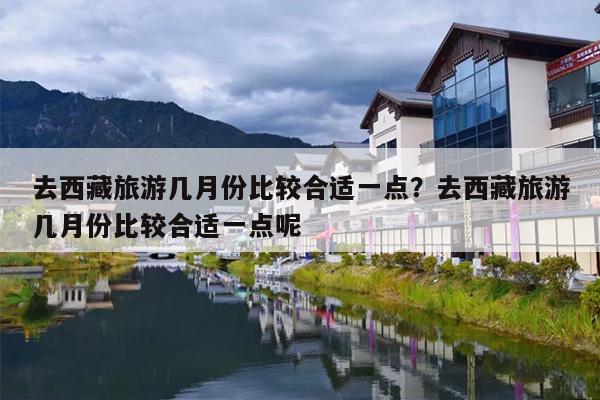 去西藏旅游几月份比较合适一点？去西藏旅游几月份比较合适一点呢