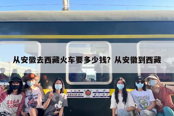 从安徽去西藏火车要多少钱？从安徽到西藏
