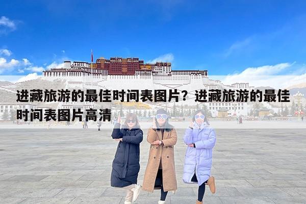 进藏旅游的最佳时间表图片？进藏旅游的最佳时间表图片高清