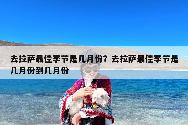 去拉萨最佳季节是几月份？去拉萨最佳季节是几月份到几月份