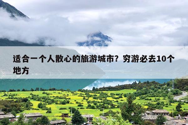 适合一个人散心的旅游城市？穷游必去10个地方