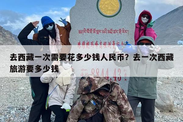 去西藏一次需要花多少钱人民币？去一次西藏旅游要多少钱