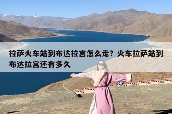 拉萨火车站到布达拉宫怎么走？火车拉萨站到布达拉宫还有多久