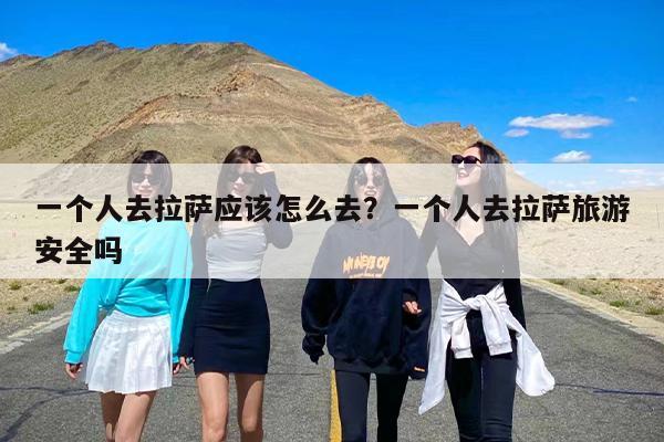 一个人去拉萨应该怎么去？一个人去拉萨旅游安全吗