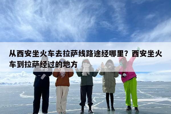 从西安坐火车去拉萨线路途经哪里？西安坐火车到拉萨经过的地方