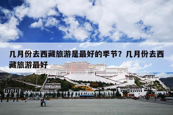 几月份去西藏旅游是最好的季节？几月份去西藏旅游最好