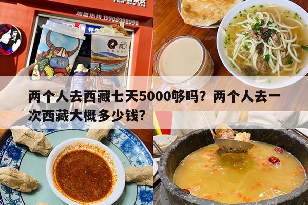 两个人去西藏七天5000够吗？两个人去一次西藏大概多少钱?