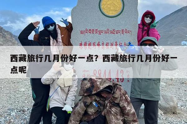西藏旅行几月份好一点？西藏旅行几月份好一点呢