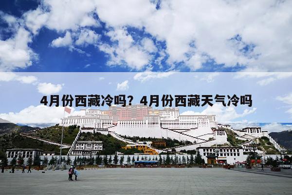 4月份西藏冷吗？4月份西藏天气冷吗