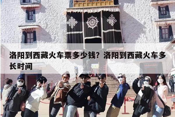 洛阳到西藏火车票多少钱？洛阳到西藏火车多长时间