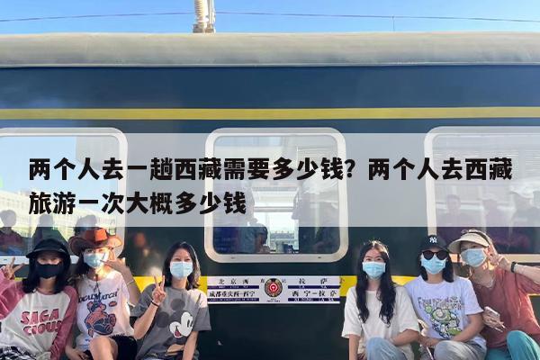 两个人去一趟西藏需要多少钱？两个人去西藏旅游一次大概多少钱
