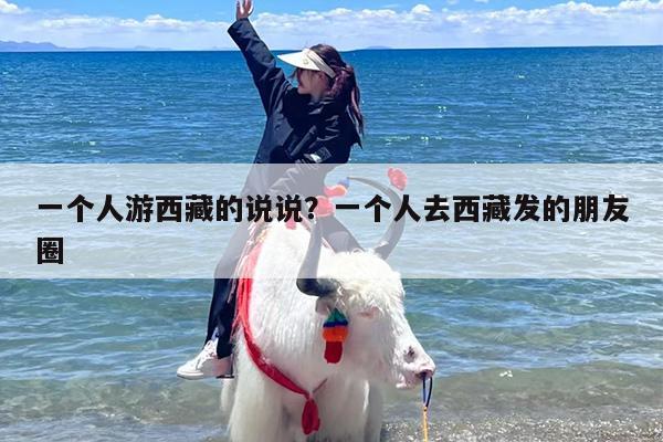 一个人游西藏的说说？一个人去西藏发的朋友圈