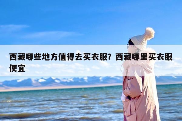 西藏哪些地方值得去买衣服？西藏哪里买衣服便宜