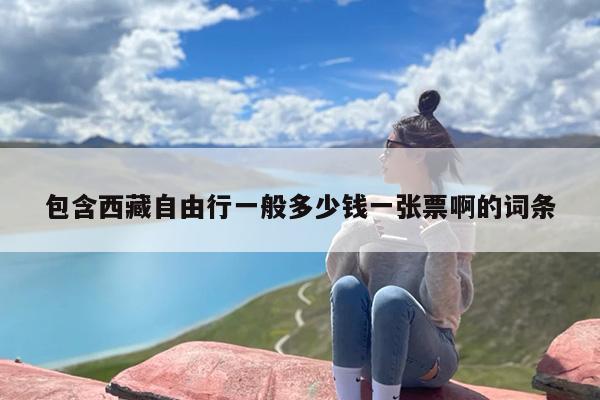 包含西藏自由行一般多少钱一张票啊的词条