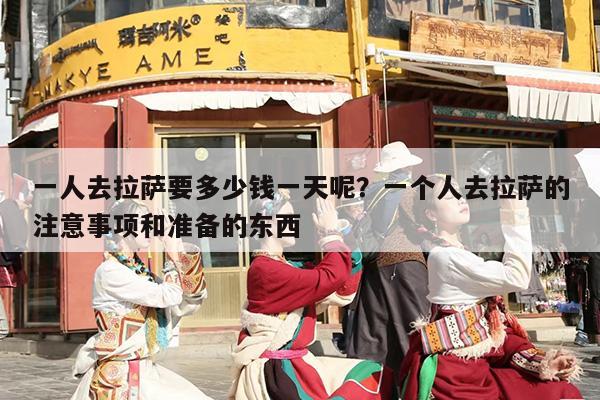 一人去拉萨要多少钱一天呢？一个人去拉萨的注意事项和准备的东西