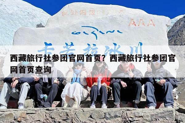 西藏旅行社参团官网首页？西藏旅行社参团官网首页查询