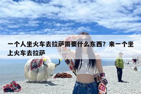 一个人坐火车去拉萨需要什么东西？来一个坐上火车去拉萨