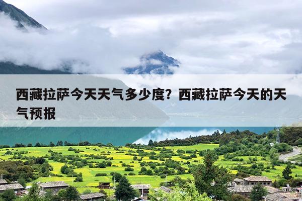 西藏拉萨今天天气多少度？西藏拉萨今天的天气预报