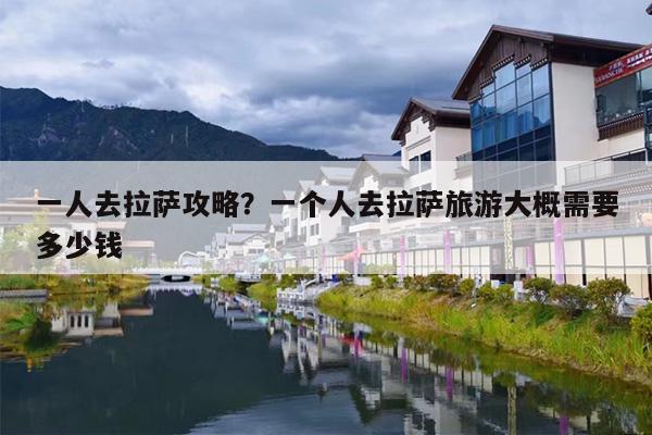 一人去拉萨攻略？一个人去拉萨旅游大概需要多少钱