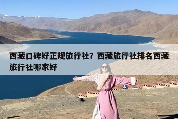 西藏口碑好正规旅行社？西藏旅行社排名西藏旅行社哪家好
