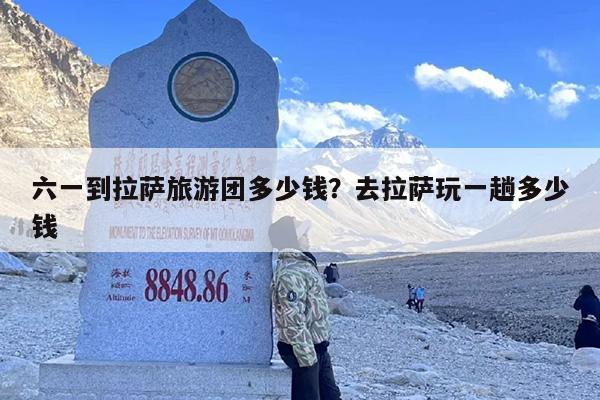 六一到拉萨旅游团多少钱？去拉萨玩一趟多少钱