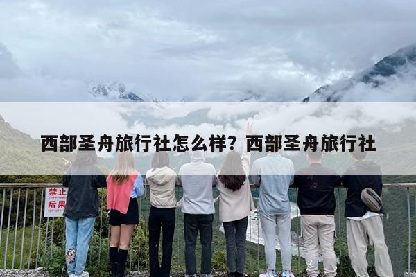 西部圣舟旅行社怎么样？西部圣舟旅行社