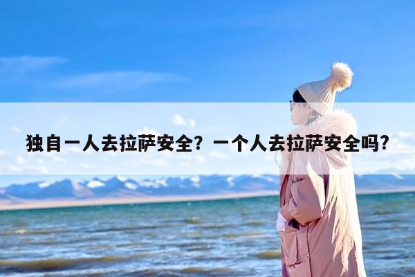 独自一人去拉萨安全？一个人去拉萨安全吗?